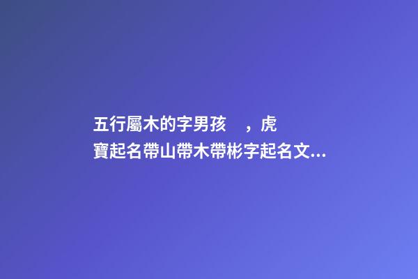 五行屬木的字男孩，虎寶起名帶山帶木帶彬字起名文質彬彬、有氣質的男孩名字-第1張-觀點-玄機派